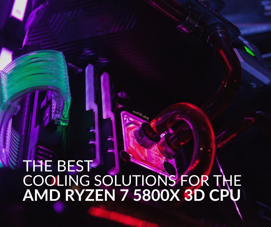 Best Cooling Solutions for the AMD Ryzen 7 5800X 3D CPU: Our 5  Recommendation 
