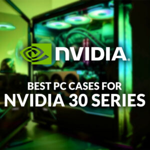 Best PC Cases for NVIDIA 30 Series