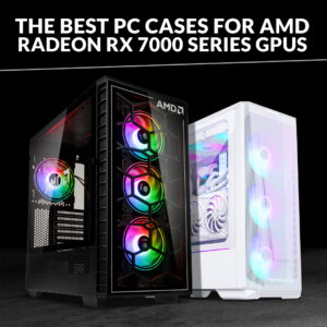 Best PC Cases for AMD Radeon RX 7000 Series