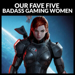 Our Fave Five Badass Gaming Women