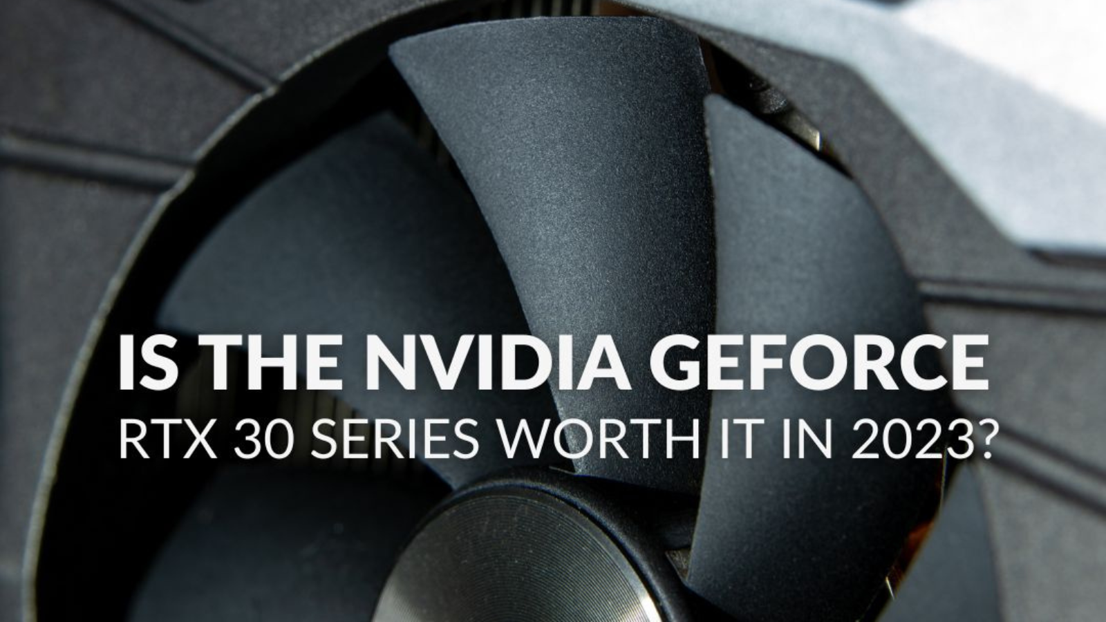 Is NVIDIA GeForce RTX 30 Series Worth it in 2023?