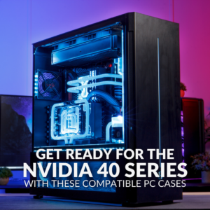 Get Ready for The NVIDIA 40 Series with These Compatible PC Cases!
