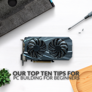 Our Top Ten Tips for PC Building for Beginners