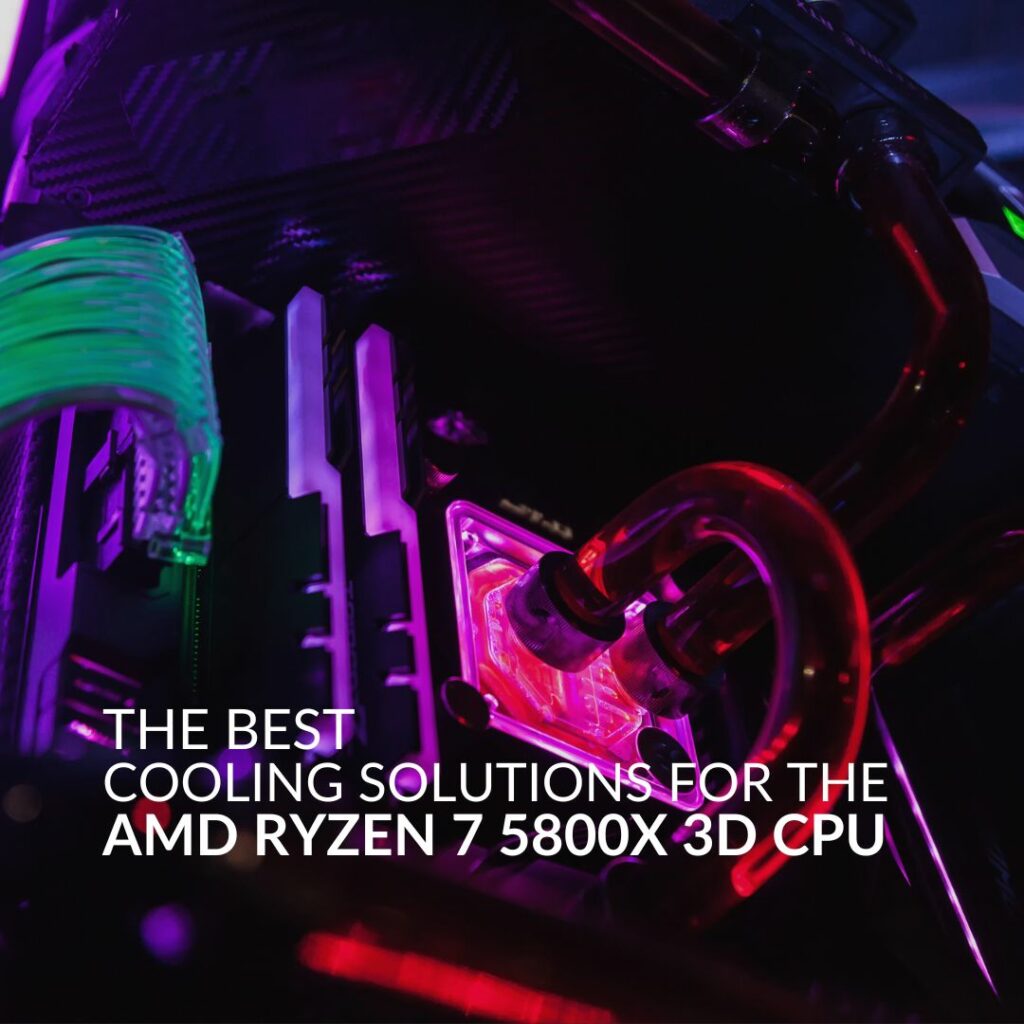Best Cooling Solutions for the AMD Ryzen 7 5800X 3D CPU